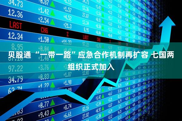 贝股通 “一带一路”应急合作机制再扩容 七国两组织正式加入