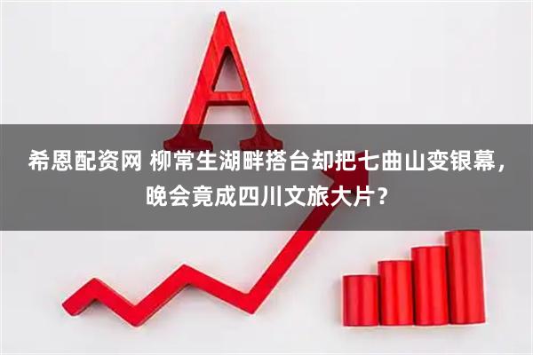 希恩配资网 柳常生湖畔搭台却把七曲山变银幕，晚会竟成四川文旅大片？