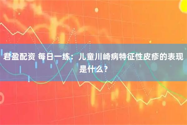 君盈配资 每日一练：儿童川崎病特征性皮疹的表现是什么？