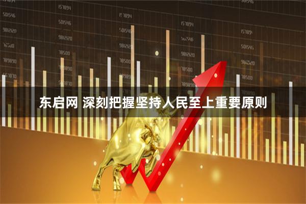 东启网 深刻把握坚持人民至上重要原则