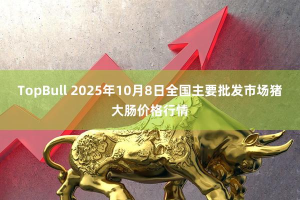 TopBull 2025年10月8日全国主要批发市场猪大肠价格行情