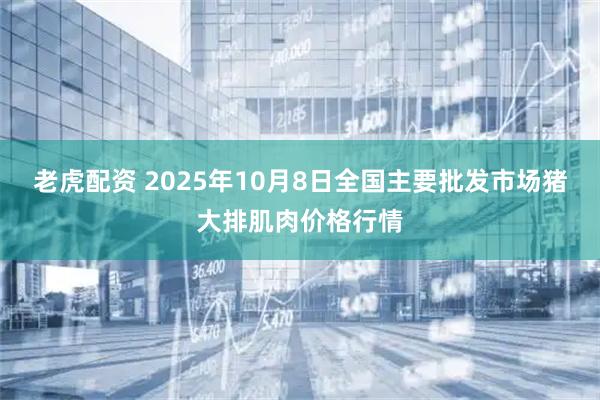 老虎配资 2025年10月8日全国主要批发市场猪大排肌肉价格行情