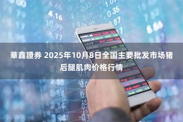 華鑫證券 2025年10月8日全国主要批发市场猪后腿肌肉价格行情