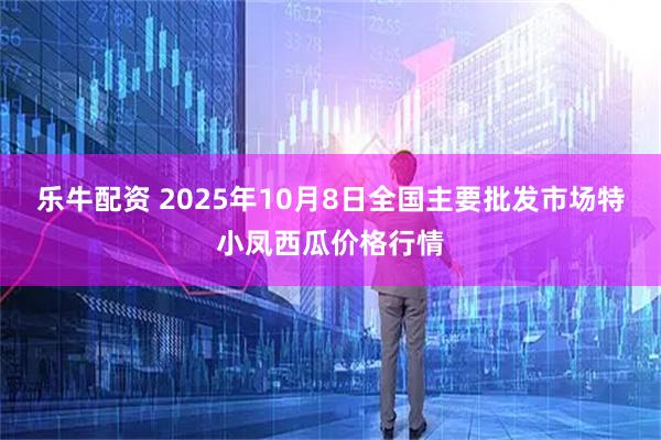 乐牛配资 2025年10月8日全国主要批发市场特小凤西瓜价格行情