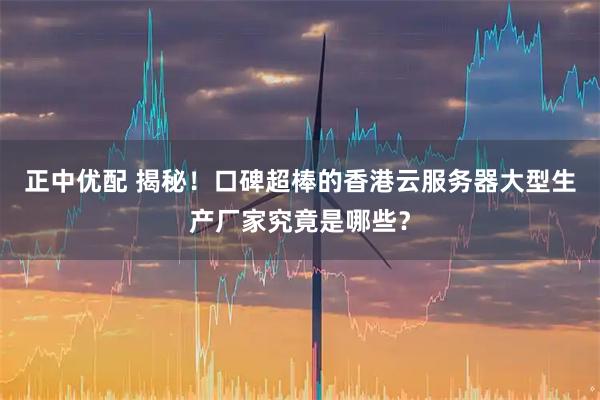 正中优配 揭秘！口碑超棒的香港云服务器大型生产厂家究竟是哪些？