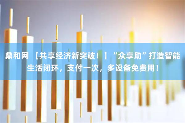 鼎和网 【共享经济新突破！】“众享助”打造智能生活闭环，支付一次，多设备免费用！