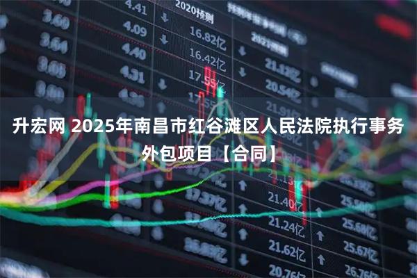 升宏网 2025年南昌市红谷滩区人民法院执行事务外包项目【合同】