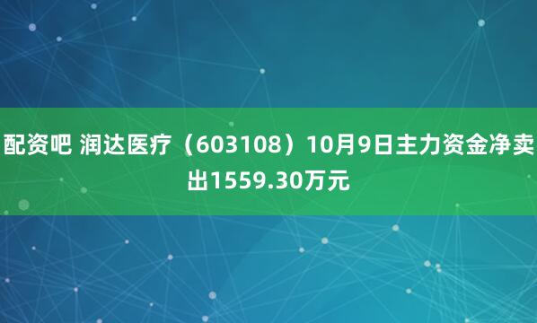 配资吧 润达医疗（603108）10月9日主力资金净卖出1559.30万元