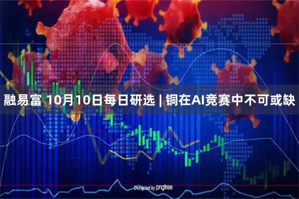 融易富 10月10日每日研选 | 铜在AI竞赛中不可或缺