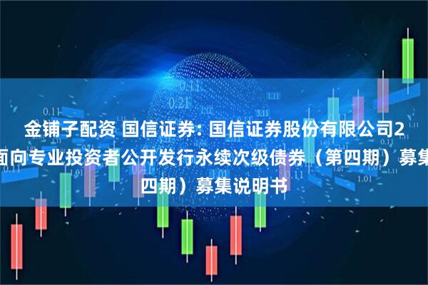 金铺子配资 国信证券: 国信证券股份有限公司2025年面向专业投资者公开发行永续次级债券（第四期）募集说明书