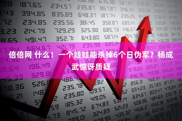 倍倍网 什么！一个娃娃能杀掉6个日伪军？杨成武惊讶质疑