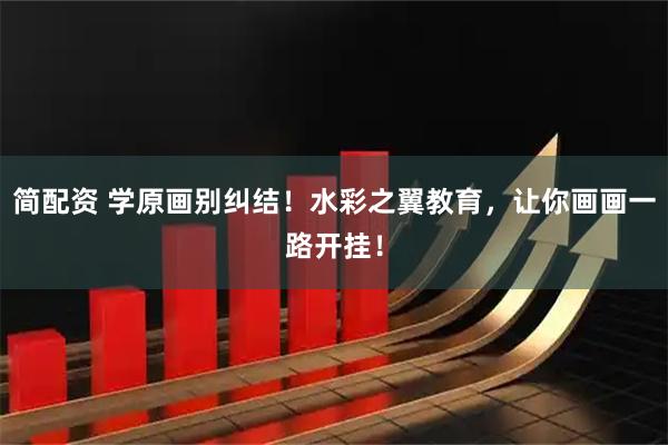 简配资 学原画别纠结！水彩之翼教育，让你画画一路开挂！