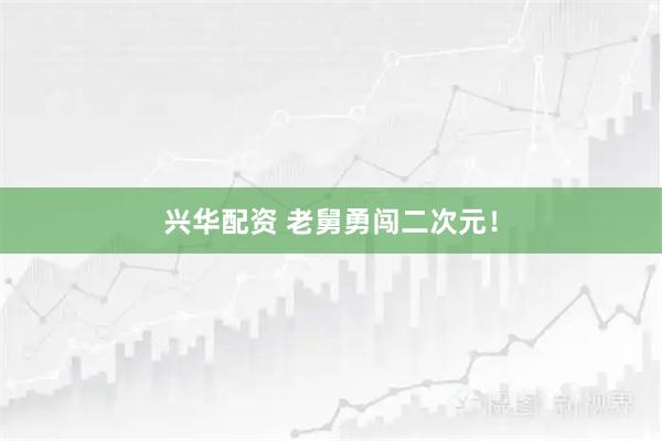 兴华配资 老舅勇闯二次元！