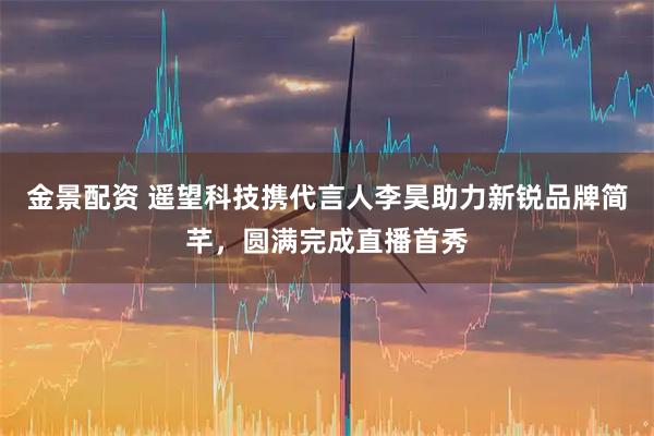 金景配资 遥望科技携代言人李昊助力新锐品牌简芊，圆满完成直播首秀