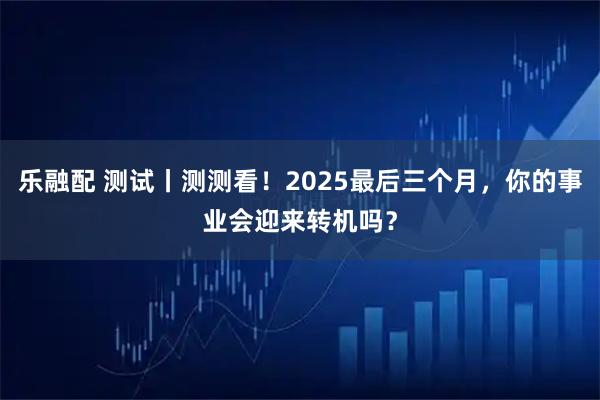 乐融配 测试丨测测看！2025最后三个月，你的事业会迎来转机吗？