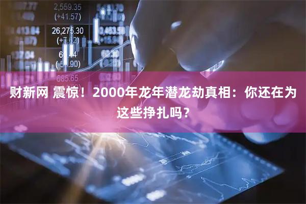 财新网 震惊！2000年龙年潜龙劫真相：你还在为这些挣扎吗？