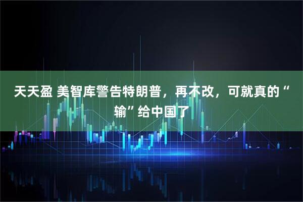 天天盈 美智库警告特朗普，再不改，可就真的“输”给中国了