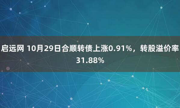 启远网 10月29日合顺转债上涨0.91%，转股溢价率31.88%