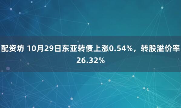 配资坊 10月29日东亚转债上涨0.54%，转股溢价率26.32%