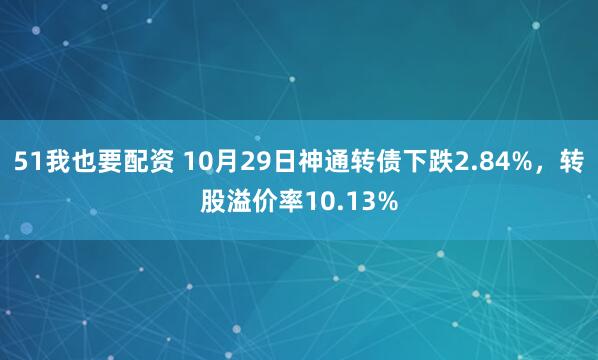 51我也要配资 10月29日神通转债下跌2.84%，转股溢价率10.13%