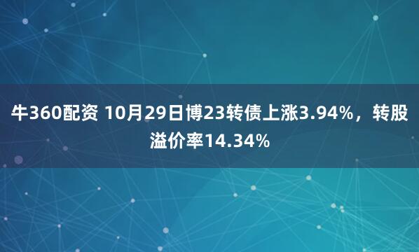 牛360配资 10月29日博23转债上涨3.94%，转股溢价率14.34%