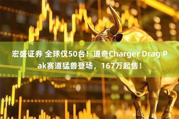 宏盛证券 全球仅50台！道奇Charger Drag Pak赛道猛兽登场，167万起售！
