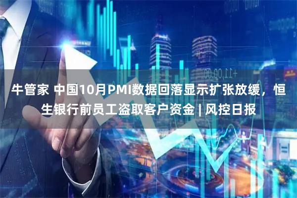 牛管家 中国10月PMI数据回落显示扩张放缓，恒生银行前员工盗取客户资金 | 风控日报