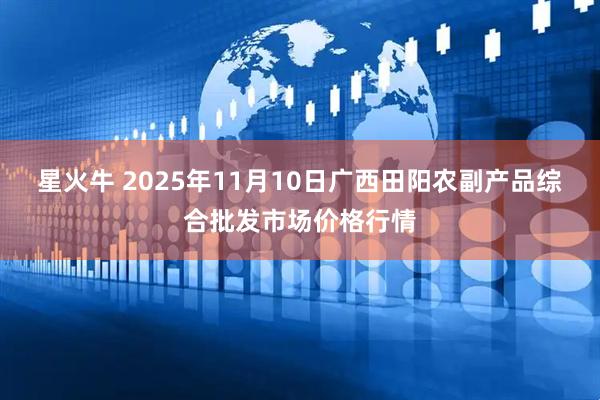 星火牛 2025年11月10日广西田阳农副产品综合批发市场价格行情