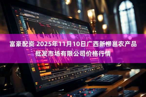 富豪配资 2025年11月10日广西新柳邕农产品批发市场有限公司价格行情
