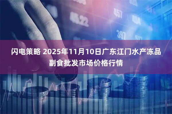 闪电策略 2025年11月10日广东江门水产冻品副食批发市场价格行情