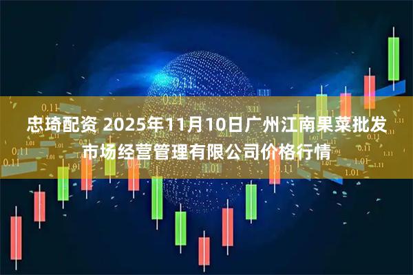 忠琦配资 2025年11月10日广州江南果菜批发市场经营管理有限公司价格行情