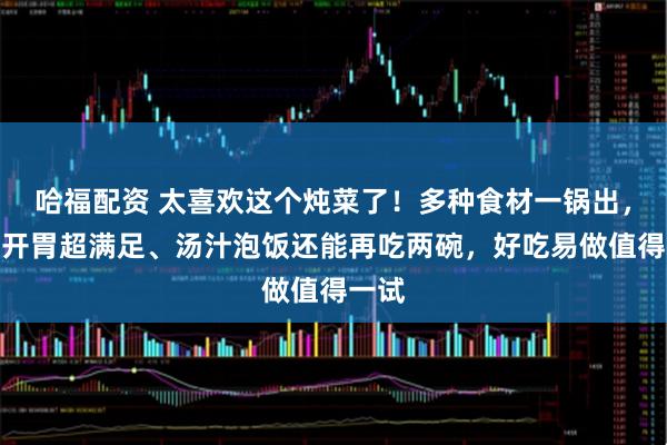 哈福配资 太喜欢这个炖菜了！多种食材一锅出，鲜爽开胃超满足、汤汁泡饭还能再吃两碗，好吃易做值得一试