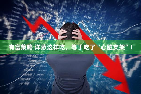 有富策略 洋葱这样吃，等于吃了“心脏支架”！