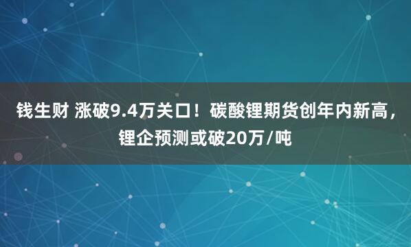钱生财 涨破9.4万关口！碳酸锂期货创年内新高，锂企预测或破20万/吨