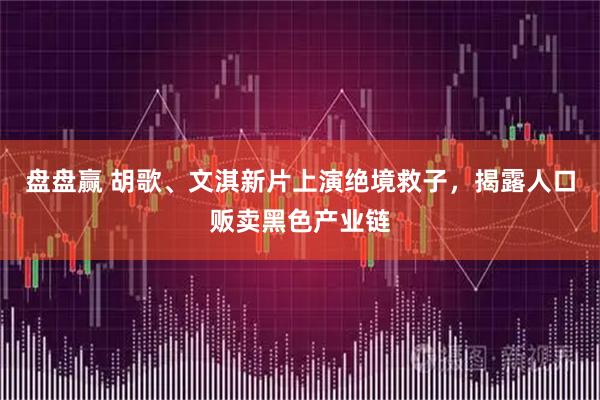 盘盘赢 胡歌、文淇新片上演绝境救子，揭露人口贩卖黑色产业链