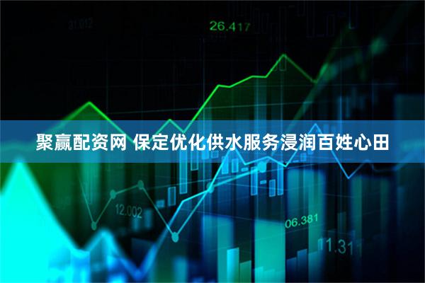聚赢配资网 保定优化供水服务浸润百姓心田