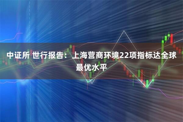 中证所 世行报告：上海营商环境22项指标达全球最优水平