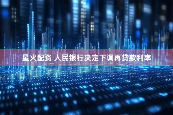 星火配资 人民银行决定下调再贷款利率