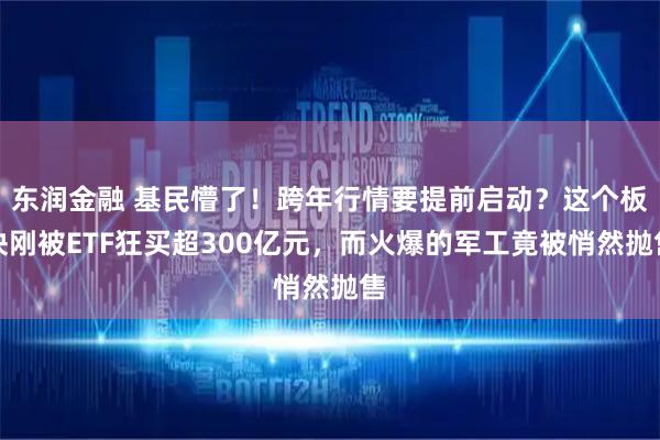 东润金融 基民懵了！跨年行情要提前启动？这个板块刚被ETF狂买超300亿元，而火爆的军工竟被悄然抛售