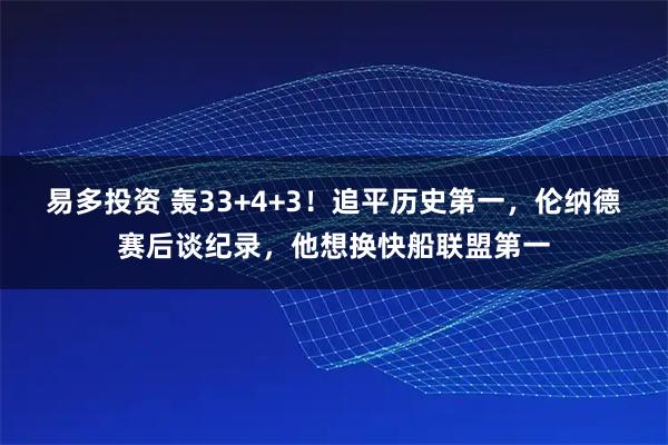 易多投资 轰33+4+3！追平历史第一，伦纳德赛后谈纪录，他想换快船联盟第一