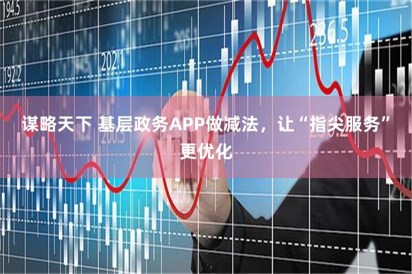 谋略天下 基层政务APP做减法，让“指尖服务”更优化