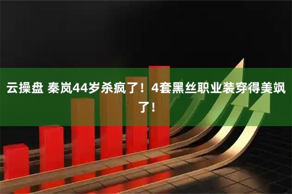 云操盘 秦岚44岁杀疯了！4套黑丝职业装穿得美飒了！