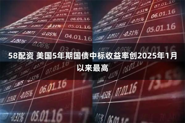 58配资 美国5年期国债中标收益率创2025年1月以来最高