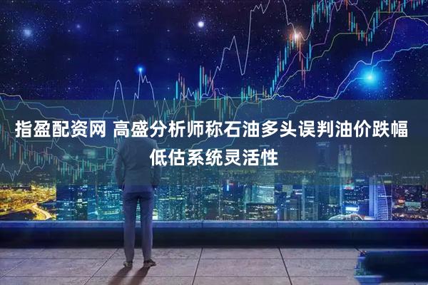 指盈配资网 高盛分析师称石油多头误判油价跌幅 低估系统灵活性