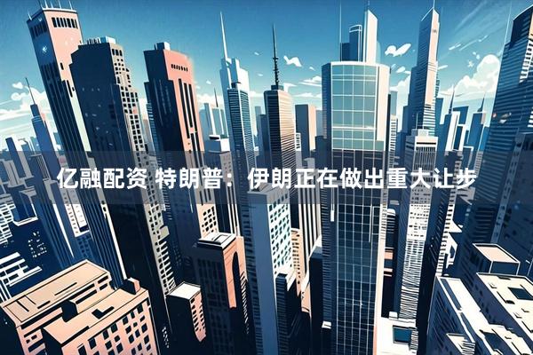 亿融配资 特朗普：伊朗正在做出重大让步
