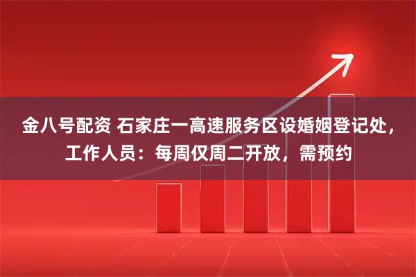 金八号配资 石家庄一高速服务区设婚姻登记处，工作人员：每周仅周二开放，需预约
