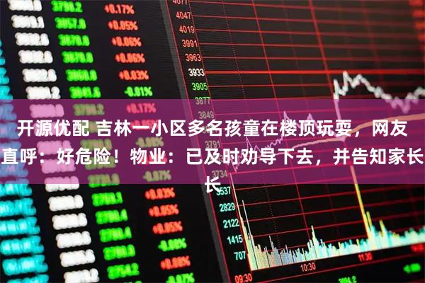 开源优配 吉林一小区多名孩童在楼顶玩耍，网友直呼：好危险！物业：已及时劝导下去，并告知家长